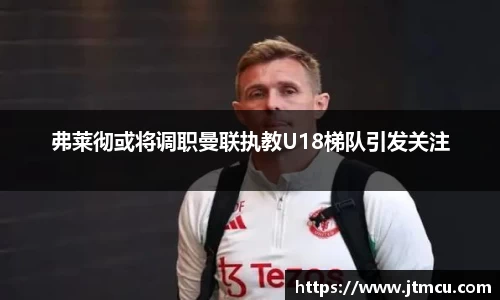 弗莱彻或将调职曼联执教U18梯队引发关注