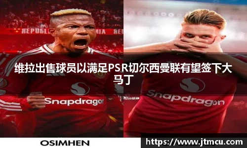 维拉出售球员以满足PSR切尔西曼联有望签下大马丁
