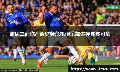 谢周三面临严峻财务危机俱乐部生存岌岌可危