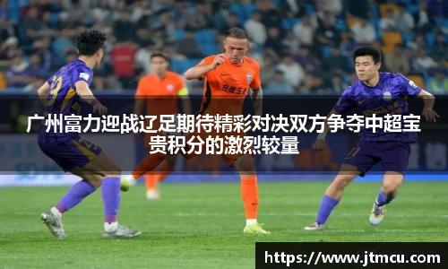 广州富力迎战辽足期待精彩对决双方争夺中超宝贵积分的激烈较量