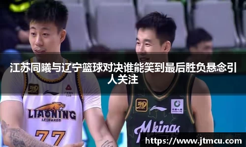 江苏同曦与辽宁篮球对决谁能笑到最后胜负悬念引人关注