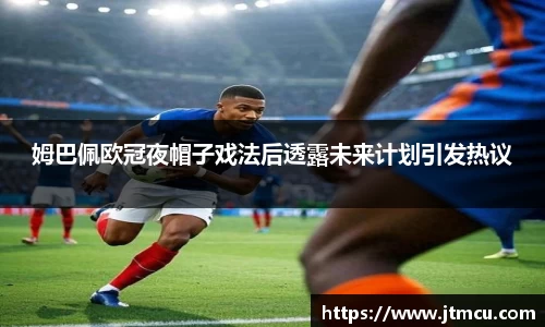 姆巴佩欧冠夜帽子戏法后透露未来计划引发热议