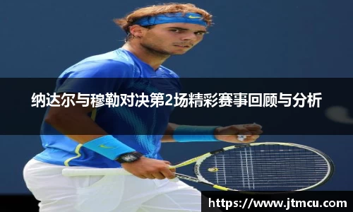 纳达尔与穆勒对决第2场精彩赛事回顾与分析