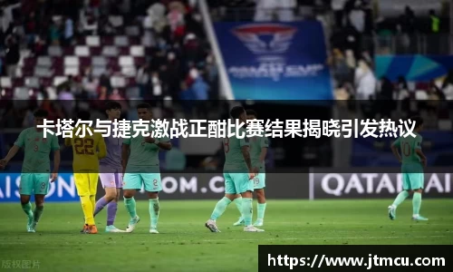 卡塔尔与捷克激战正酣比赛结果揭晓引发热议